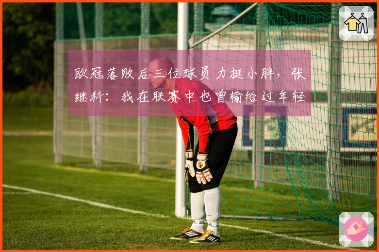 欧冠落败后三位球员力挺小胖,张继科:我在联赛中也曾输给过年轻选手