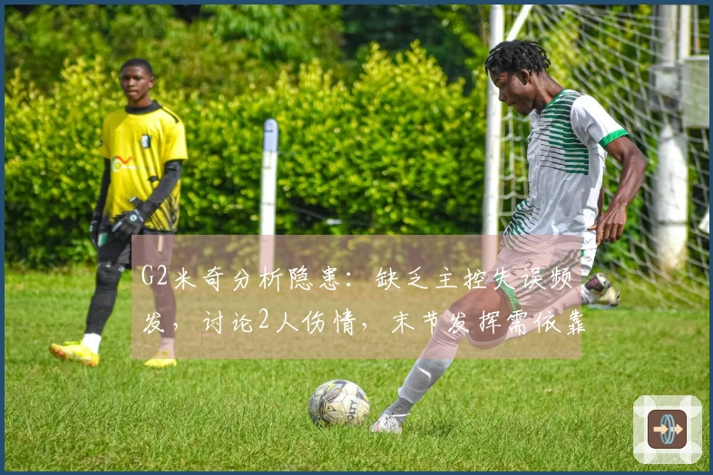 G2米奇分析隐患:缺乏主控失误频发,讨论2人伤情,末节发挥需依靠SGA!