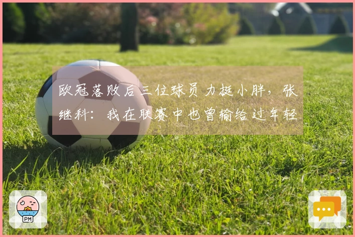 欧冠落败后三位球员力挺小胖，张继科：我在联赛中也曾输给过年轻选手