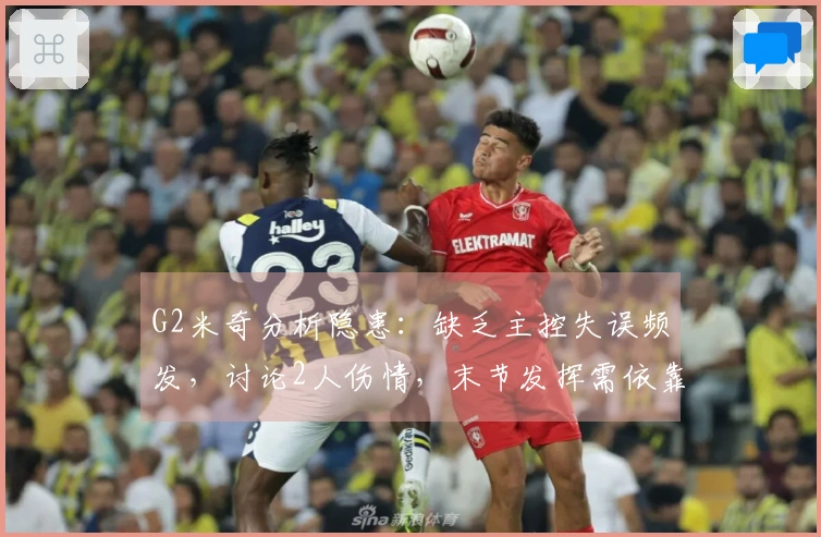 G2米奇分析隐患：缺乏主控失误频发，讨论2人伤情，末节发挥需依靠SGA！