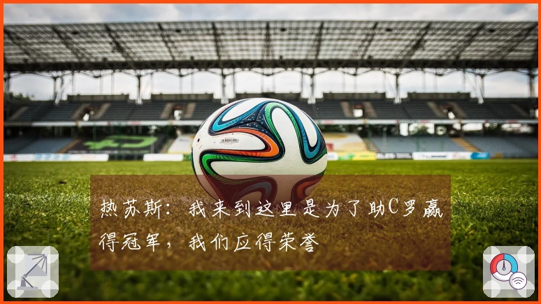 热苏斯：我来到这里是为了助C罗赢得冠军，我们应得荣誉