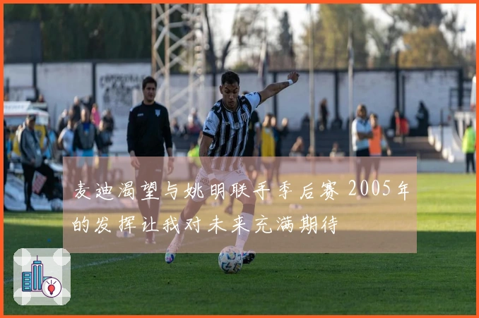 麦迪渴望与姚明联手季后赛 2005年的发挥让我对未来充满期待